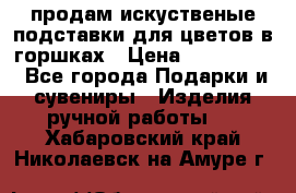 продам искуственые подставки для цветов в горшках › Цена ­ 500-2000 - Все города Подарки и сувениры » Изделия ручной работы   . Хабаровский край,Николаевск-на-Амуре г.